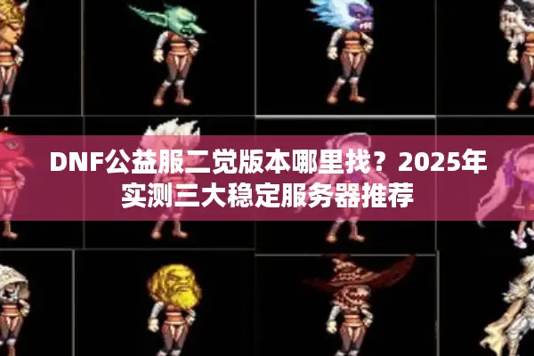 DNF公益服二觉版本哪里找？2025年实测三大稳定服务器推荐