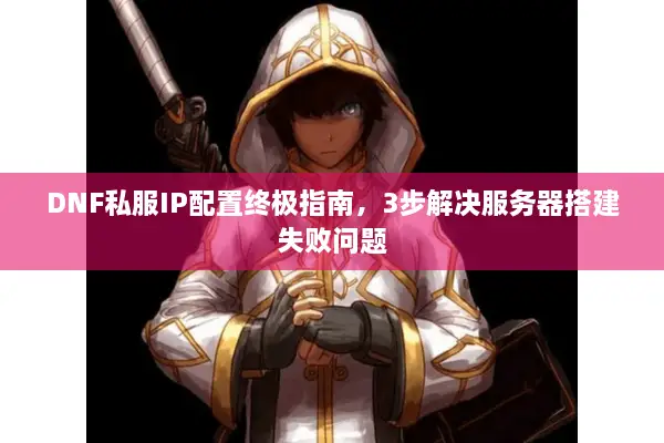 DNF私服IP配置终极指南，3步解决服务器搭建失败问题