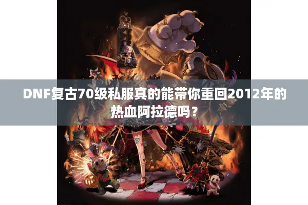 DNF复古70级私服真的能带你重回2012年的热血阿拉德吗？