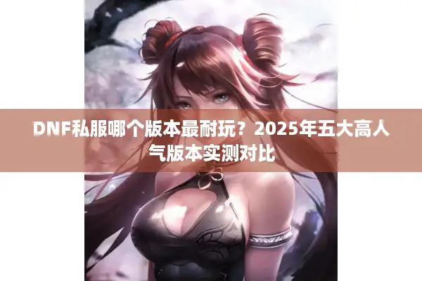 DNF私服哪个版本最耐玩？2025年五大高人气版本实测对比