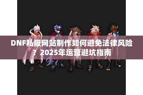 DNF私服网站制作如何避免法律风险？2025年运营避坑指南