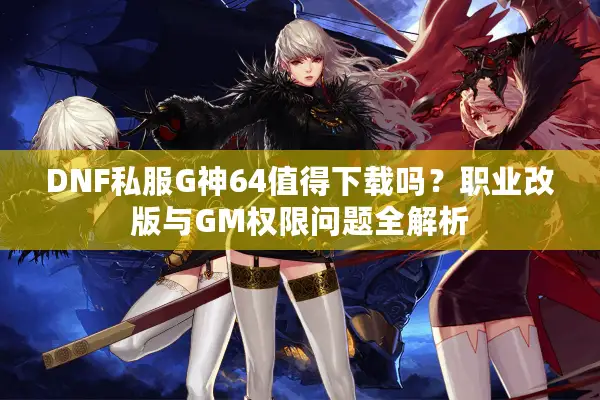 DNF私服G神64值得下载吗？职业改版与GM权限问题全解析