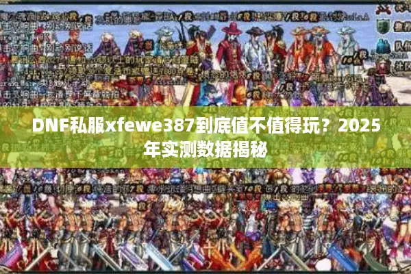 DNF私服xfewe387到底值不值得玩？2025年实测数据揭秘