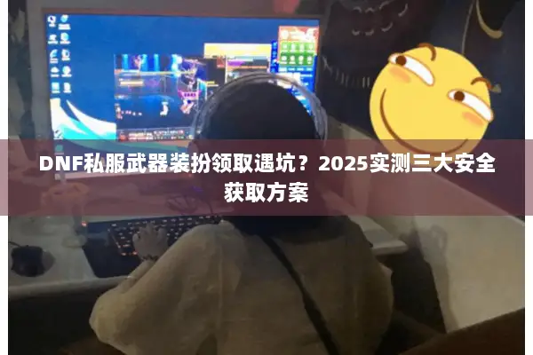 DNF私服武器装扮领取遇坑？2025实测三大安全获取方案