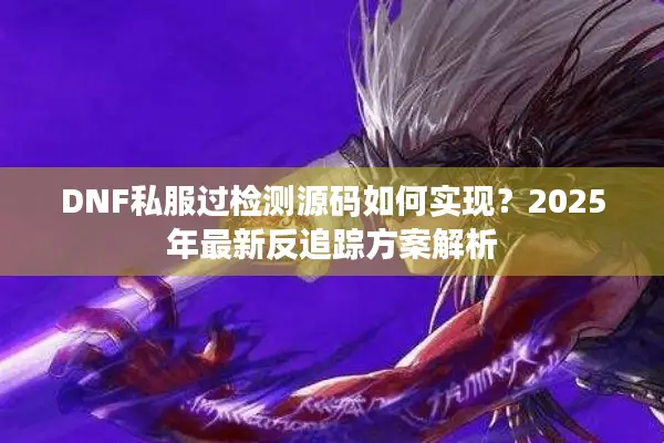 DNF私服过检测源码如何实现？2025年最新反追踪方案解析