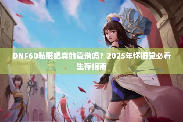 DNF60私服吧真的靠谱吗？2025年怀旧党必看生存指南