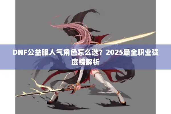 DNF公益服人气角色怎么选？2025最全职业强度榜解析