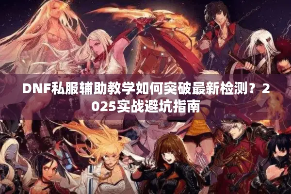 DNF私服辅助教学如何突破最新检测？2025实战避坑指南