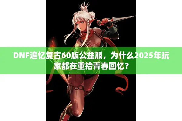 DNF追忆复古60版公益服，为什么2025年玩家都在重拾青春回忆？