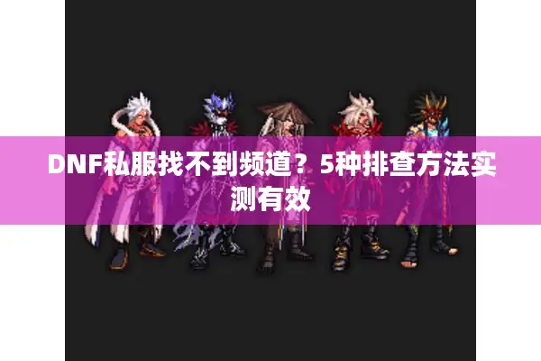 DNF私服找不到频道？5种排查方法实测有效
