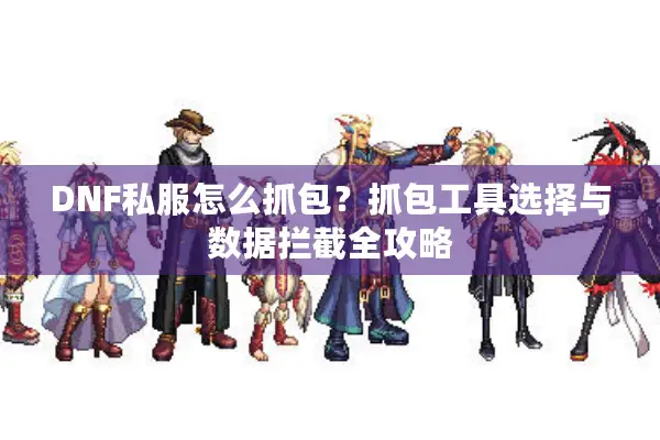 DNF私服怎么抓包？抓包工具选择与数据拦截全攻略
