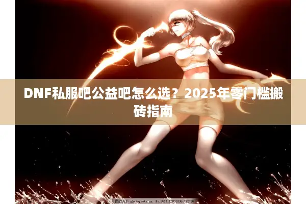 DNF私服吧公益吧怎么选？2025年零门槛搬砖指南