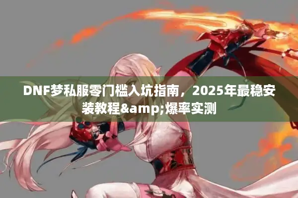 DNF梦私服零门槛入坑指南，2025年最稳安装教程&爆率实测