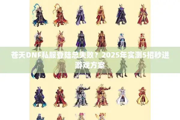 苍天DNF私服登陆总失败？2025年实测5招秒进游戏方案