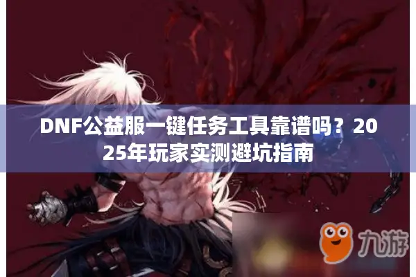 DNF公益服一键任务工具靠谱吗？2025年玩家实测避坑指南