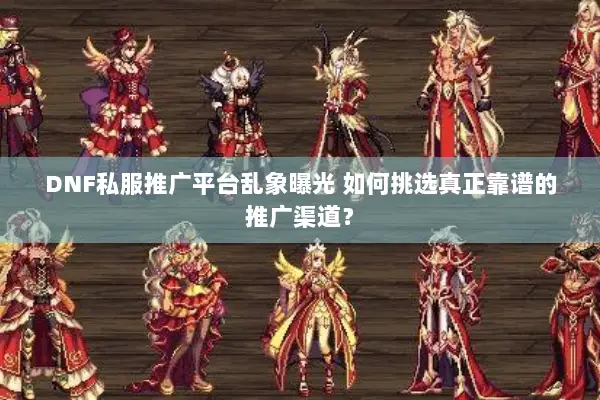 DNF私服推广平台乱象曝光 如何挑选真正靠谱的推广渠道？
