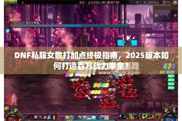 DNF私服女散打加点终极指南，2025版本如何打造百万战力拳皇？