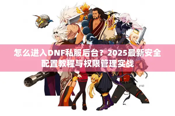 怎么进入DNF私服后台？2025最新安全配置教程与权限管理实战