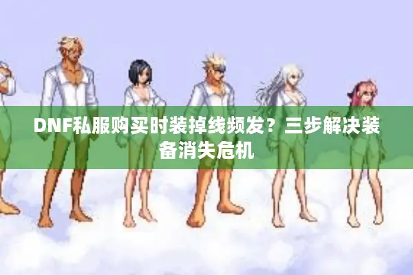 DNF私服购买时装掉线频发？三步解决装备消失危机