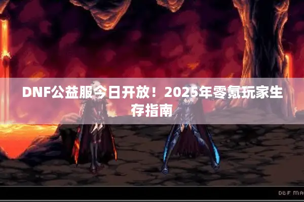 DNF公益服今日开放！2025年零氪玩家生存指南
