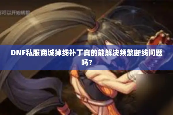 DNF私服商城掉线补丁真的能解决频繁断线问题吗？