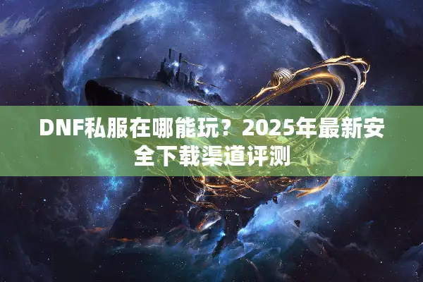 DNF私服在哪能玩？2025年最新安全下载渠道评测