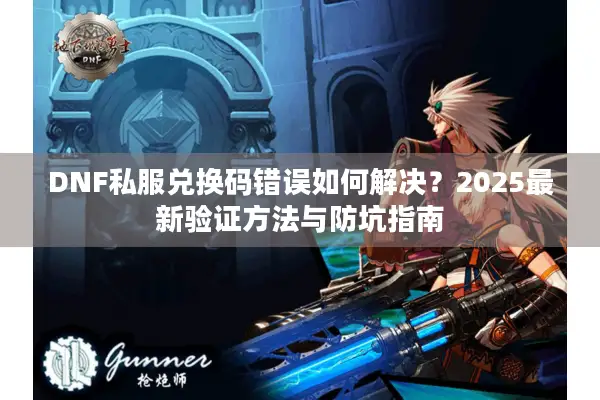 DNF私服兑换码错误如何解决？2025最新验证方法与防坑指南