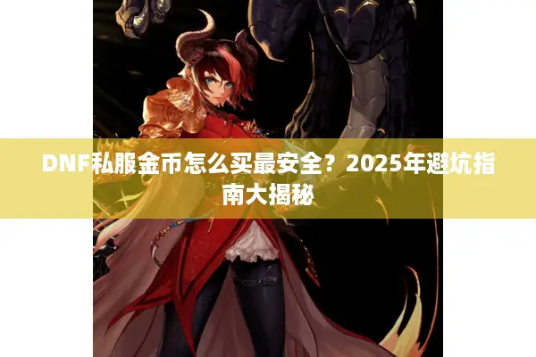 DNF私服金币怎么买最安全？2025年避坑指南大揭秘