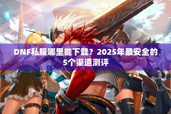 DNF私服哪里能下载？2025年最安全的5个渠道测评