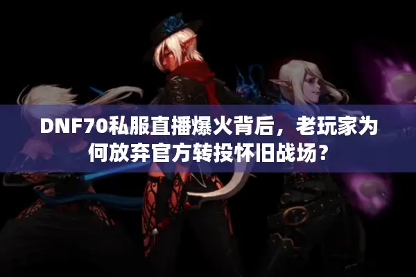 DNF70私服直播爆火背后，老玩家为何放弃官方转投怀旧战场？