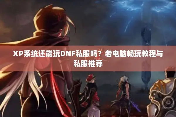 XP系统还能玩DNF私服吗？老电脑畅玩教程与私服推荐