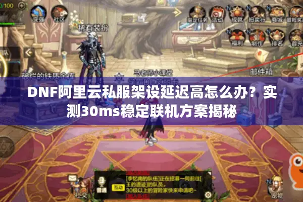 DNF阿里云私服架设延迟高怎么办？实测30ms稳定联机方案揭秘