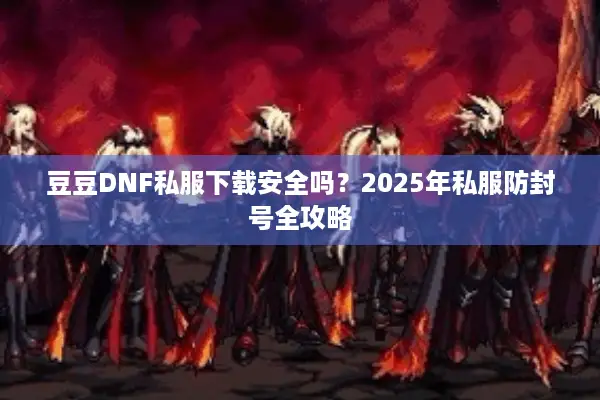 豆豆DNF私服下载安全吗？2025年私服防封号全攻略