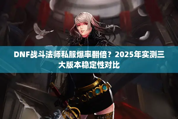 DNF战斗法师私服爆率翻倍？2025年实测三大版本稳定性对比