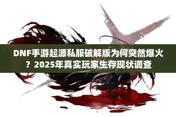 DNF手游起源私服破解版为何突然爆火？2025年真实玩家生存现状调查