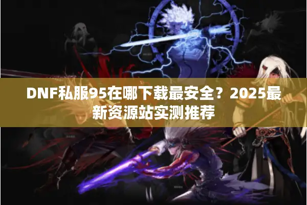 DNF私服95在哪下载最安全？2025最新资源站实测推荐