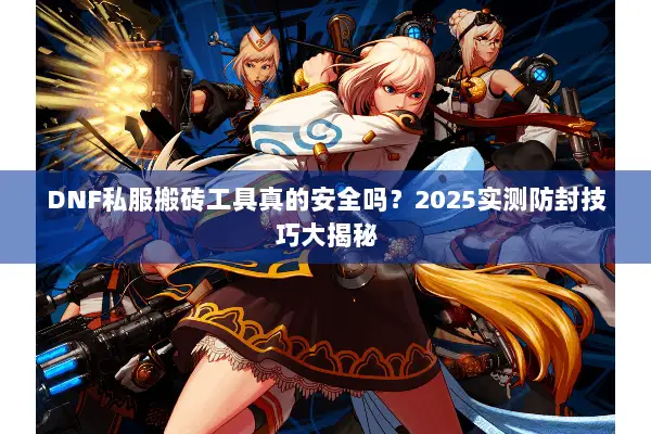 DNF私服搬砖工具真的安全吗？2025实测防封技巧大揭秘