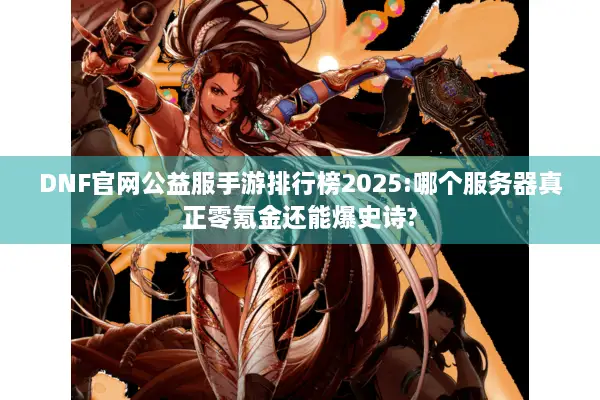 DNF官网公益服手游排行榜2025:哪个服务器真正零氪金还能爆史诗?