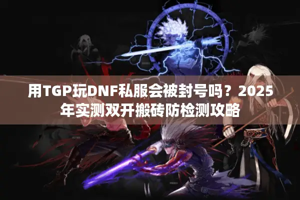 用TGP玩DNF私服会被封号吗？2025年实测双开搬砖防检测攻略