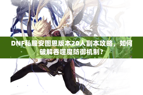 DNF私服安图恩版本20人副本攻略，如何破解吞噬魔防御机制？