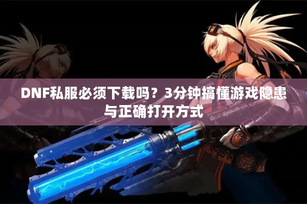 DNF私服必须下载吗？3分钟搞懂游戏隐患与正确打开方式