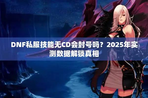 DNF私服技能无CD会封号吗？2025年实测数据解锁真相