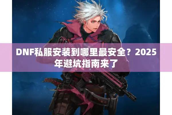 DNF私服安装到哪里最安全？2025年避坑指南来了