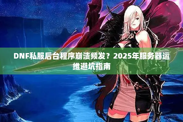 DNF私服后台程序崩溃频发？2025年服务器运维避坑指南
