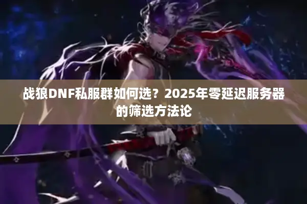 战狼DNF私服群如何选？2025年零延迟服务器的筛选方法论