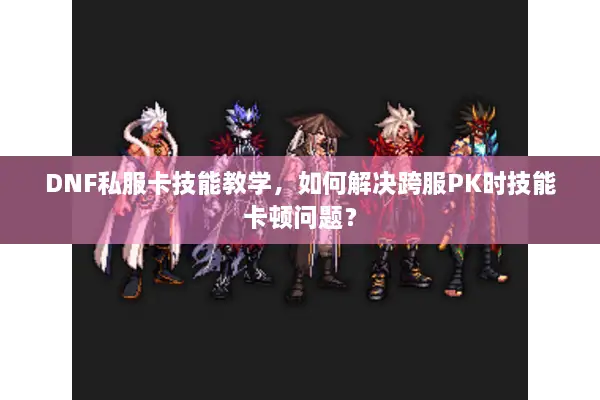DNF私服卡技能教学，如何解决跨服PK时技能卡顿问题？