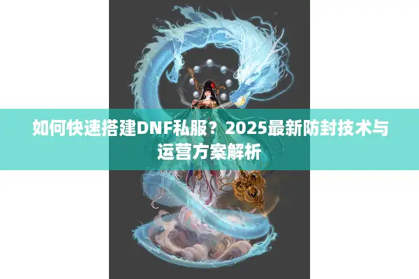 如何快速搭建DNF私服？2025最新防封技术与运营方案解析