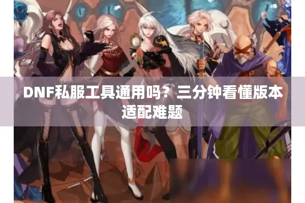 DNF私服工具通用吗？三分钟看懂版本适配难题