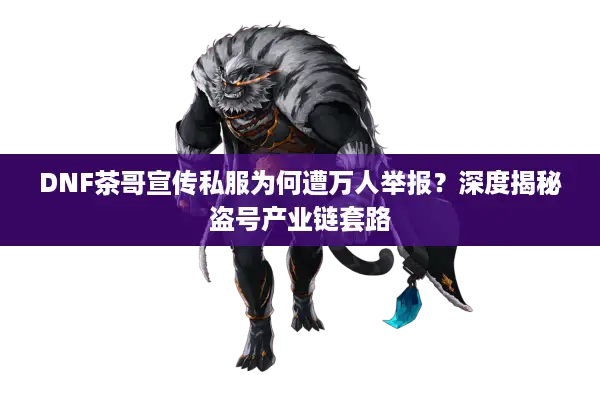 DNF茶哥宣传私服为何遭万人举报？深度揭秘盗号产业链套路