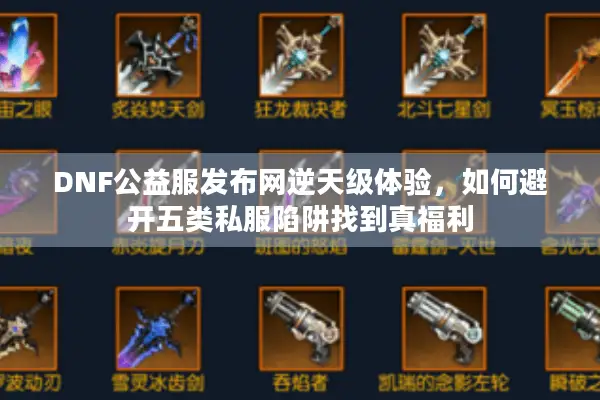 DNF公益服发布网逆天级体验，如何避开五类私服陷阱找到真福利